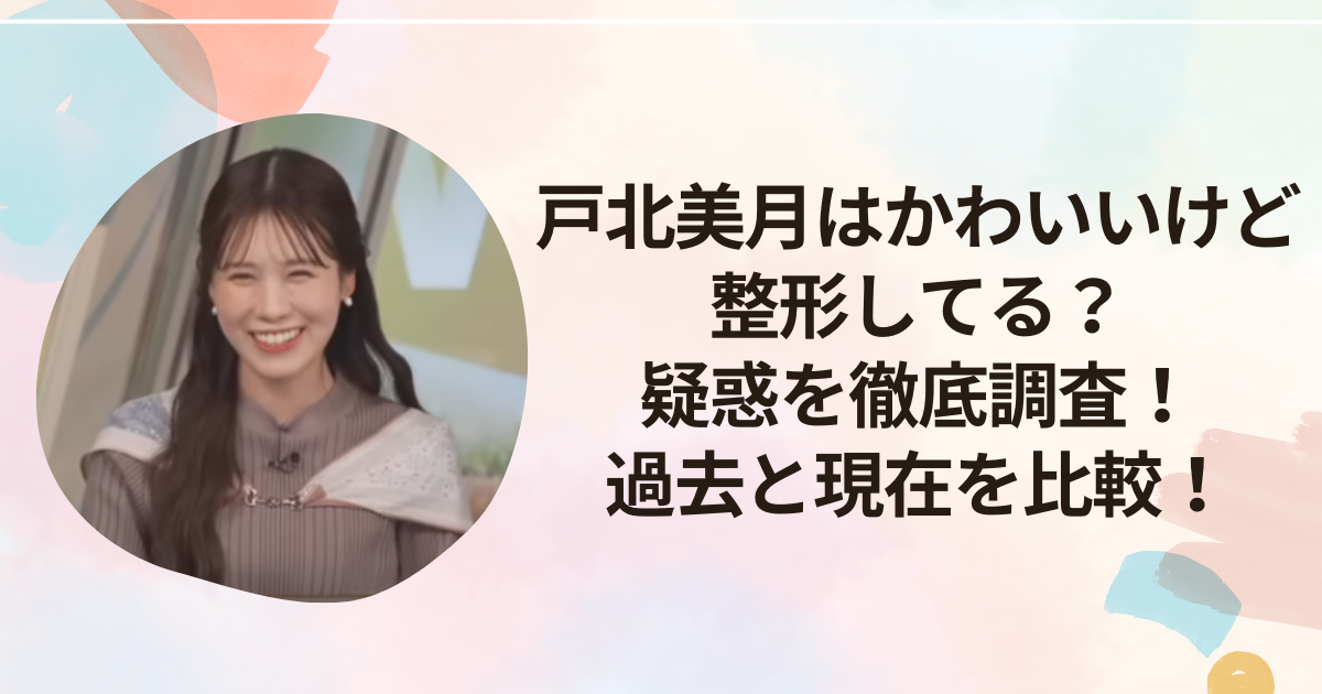 戸北美月はかわいいけど整形してる？疑惑を徹底調査！過去と現在を比較してみた！