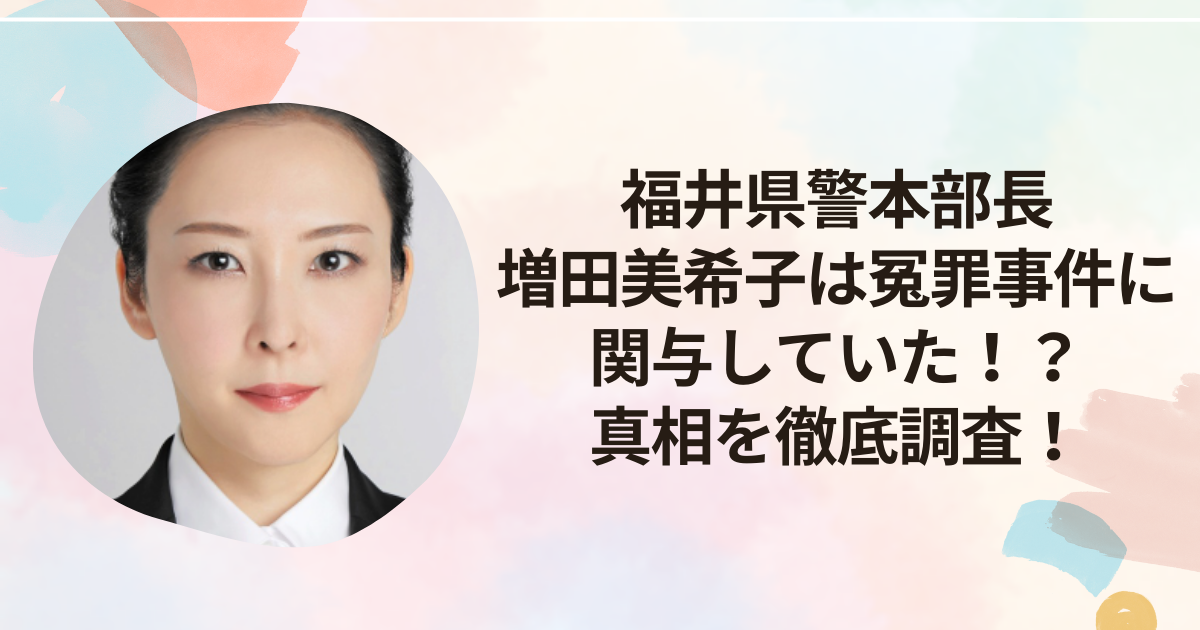 福井県警本部長増田美希子は冤罪事件に関与していた！？真相を徹底調査！
