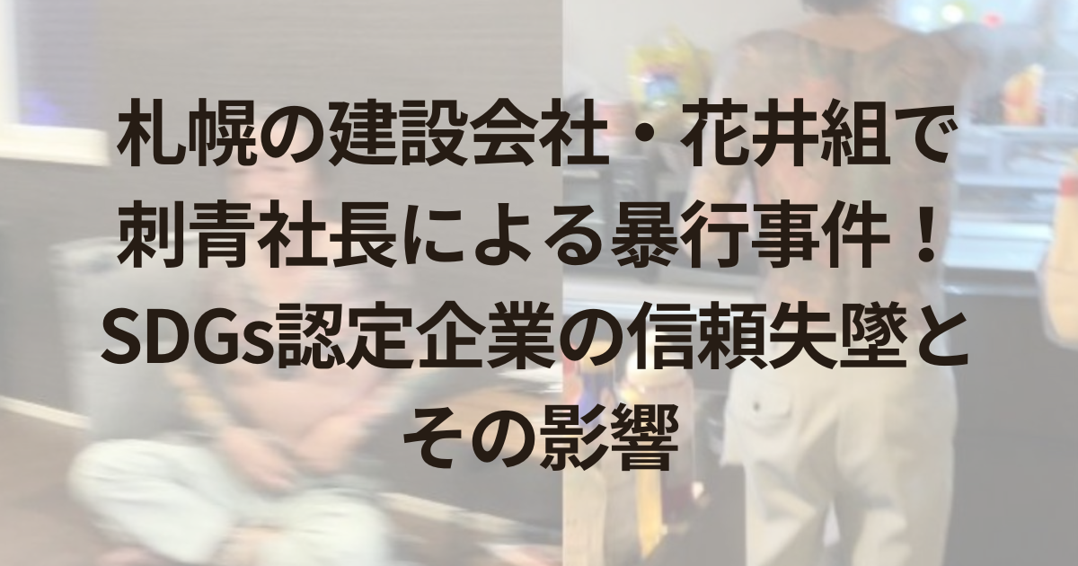 札幌の建設会社・花井組で刺青社長による暴行事件！SDGs認定企業の信頼失墜とその影響
