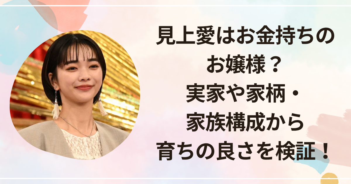 見上愛はお金持ちのお嬢様？実家や家柄・家族構成から育ちの良さを検証！