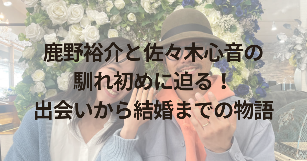 鹿野裕介と佐々木心音の馴れ初めに迫る！出会いから結婚までの物語