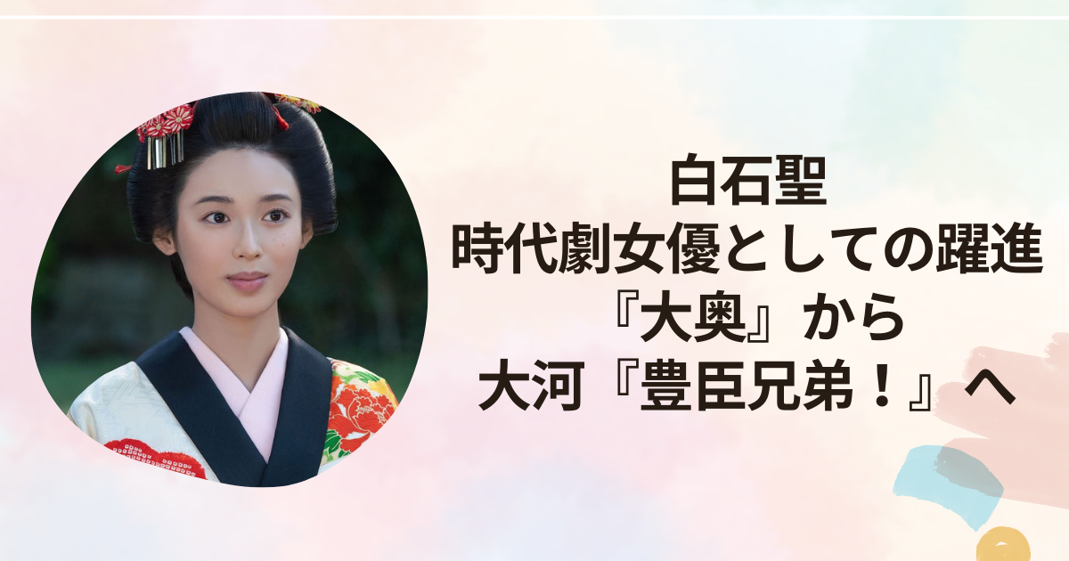 白石聖、時代劇女優としての躍進『大奥』から大河ドラマ『豊臣兄弟！』へ