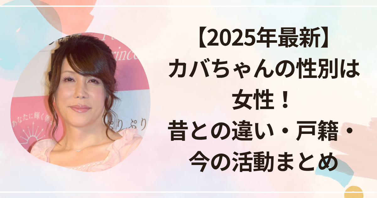 【2025年最新】カバちゃんの性別は女性！昔との違い・戸籍・今の活動まとめ
