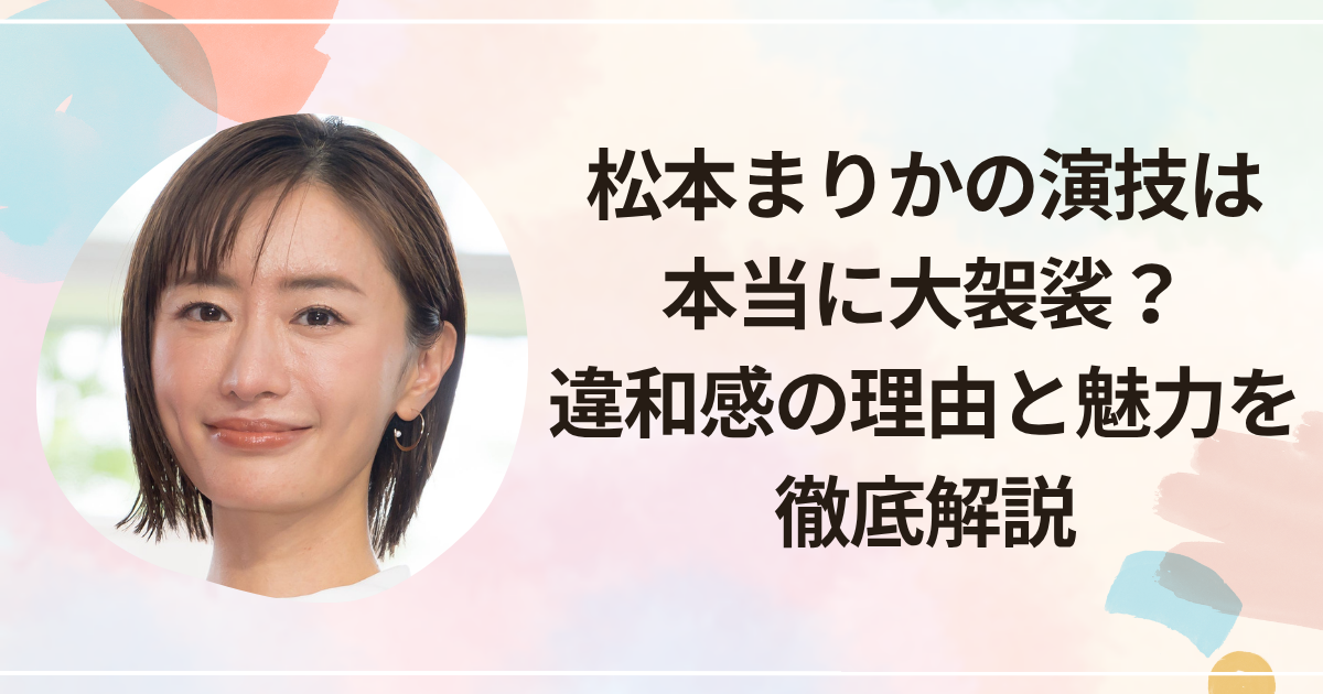 松本まりかの演技は本当に大袈裟？違和感の理由と魅力を徹底解説