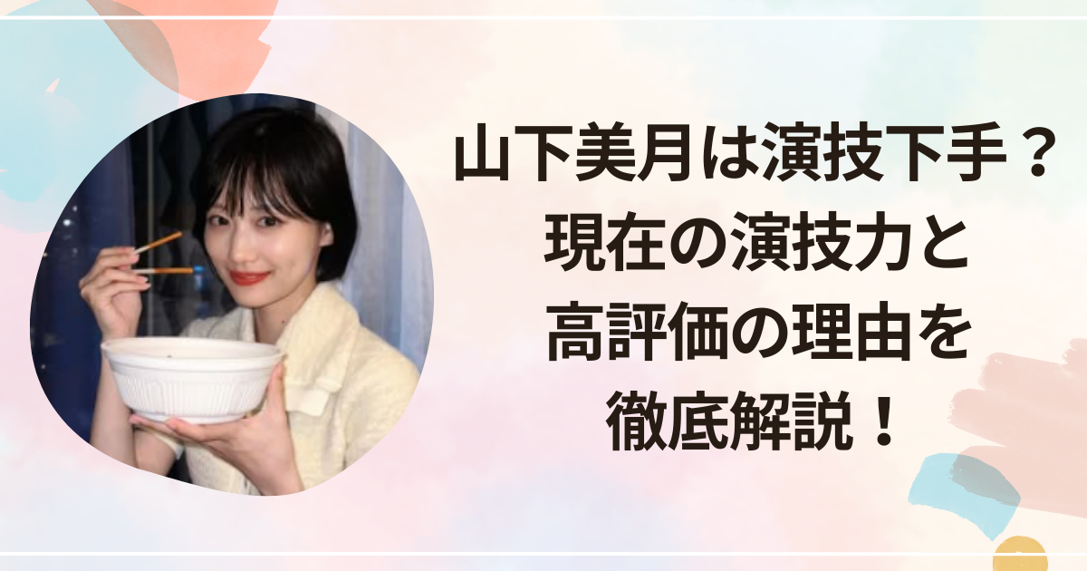 山下美月は演技下手？現在の演技力と高評価の理由を徹底解説！