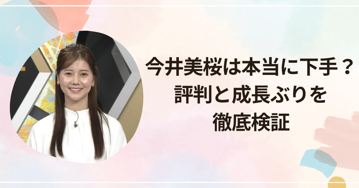 今井美桜は本当に下手？評判と成長ぶりを徹底検証