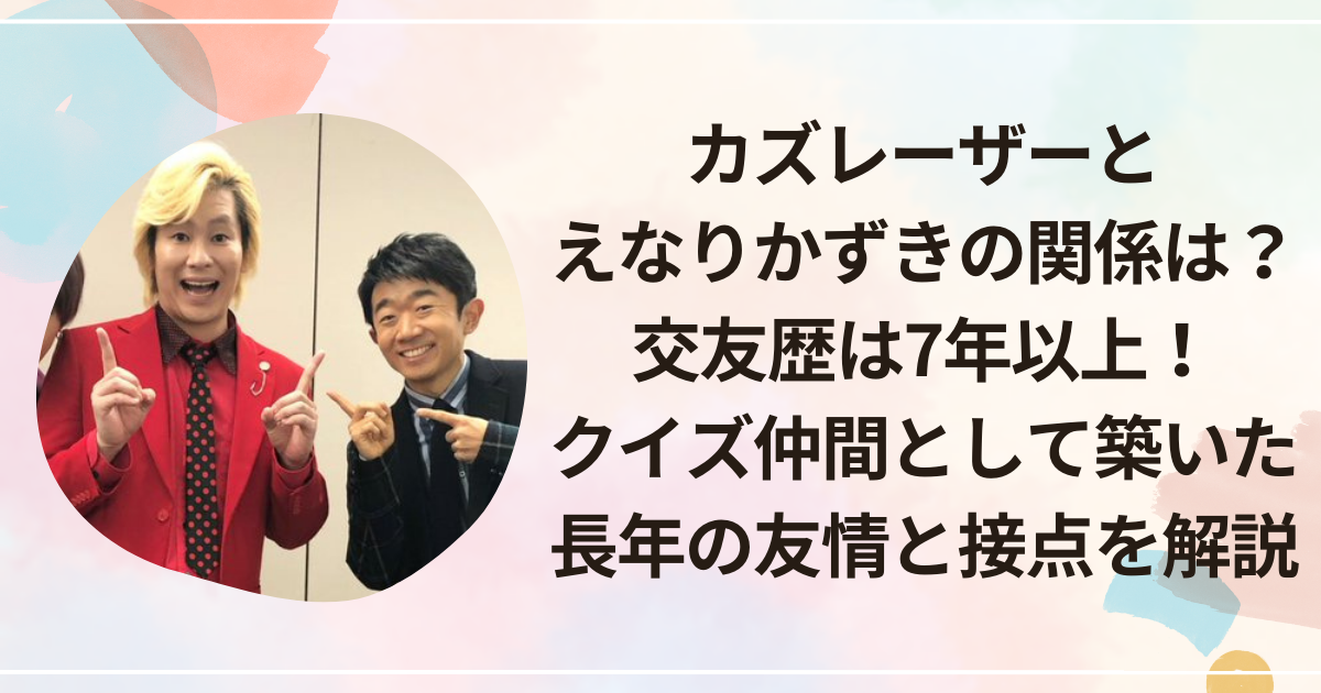 カズレーザーとえなりかずきの関係は？交友歴は7年以上！クイズ仲間として築いた長年の友情と接点を解説