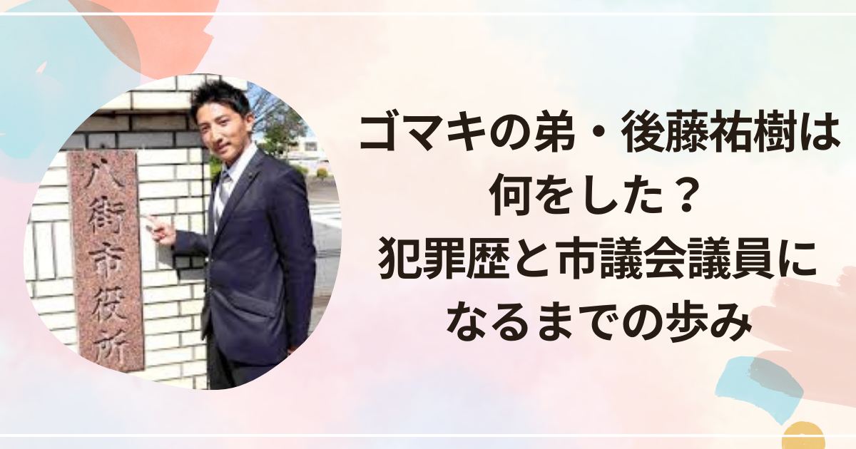 ゴマキの弟・後藤祐樹は何をした？犯罪歴と議員になるまでの歩み