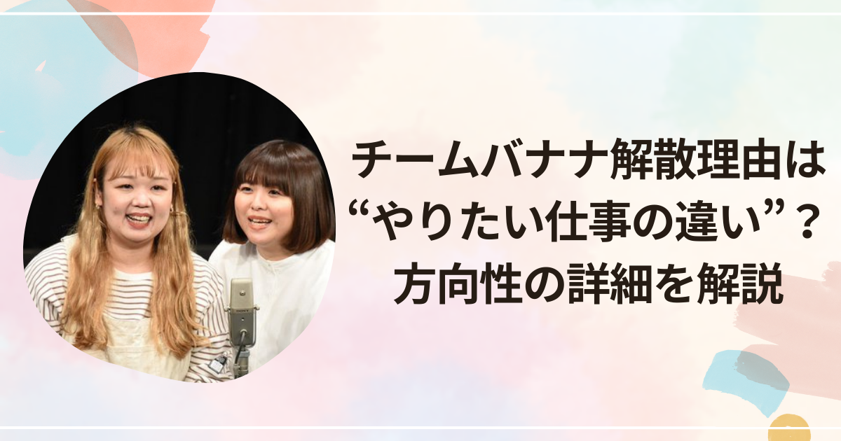 チームバナナ解散理由は“やりたい仕事の違い”？方向性の詳細を解説