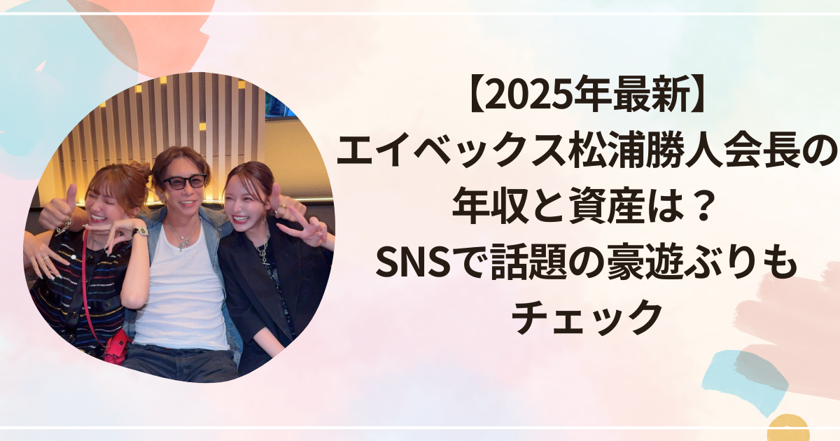 【2025年最新】エイベックス松浦勝人会長の年収と資産は？SNSで話題の豪遊ぶりもチェック