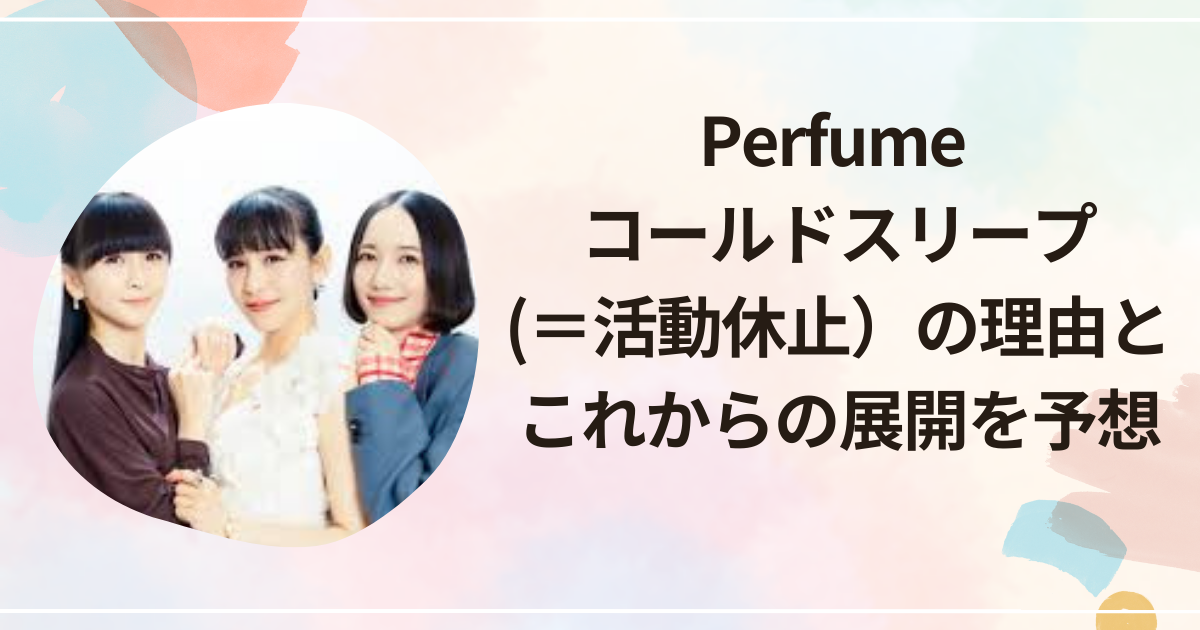 Perfume コールドスリープ(＝活動休止）の理由とこれからの展開を予想