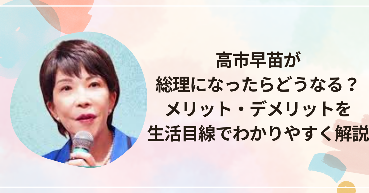 高市早苗が総理になったらどうなる？メリット・デメリットを生活目線でわかりやすく解説