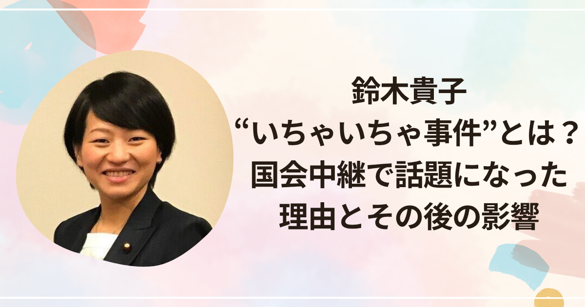 鈴木貴子“いちゃいちゃ事件”とは？国会中継で話題になった理由とその後の影響