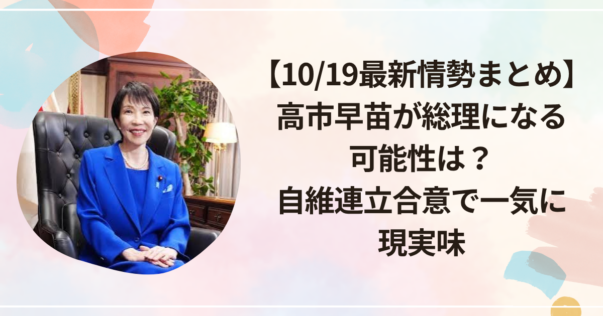 【10/19最新情勢まとめ】高市早苗が総理になる可能性は？自維連立合意で一気に現実味