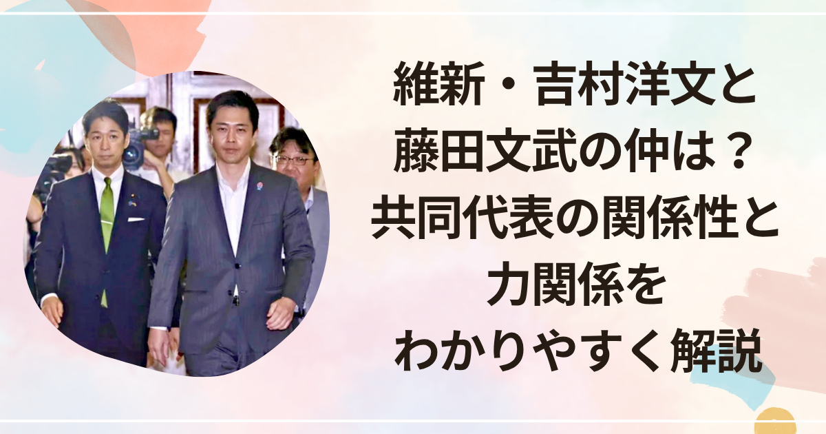維新・吉村洋文と藤田文武の仲は？共同代表の関係性と力関係をわかりやすく解説