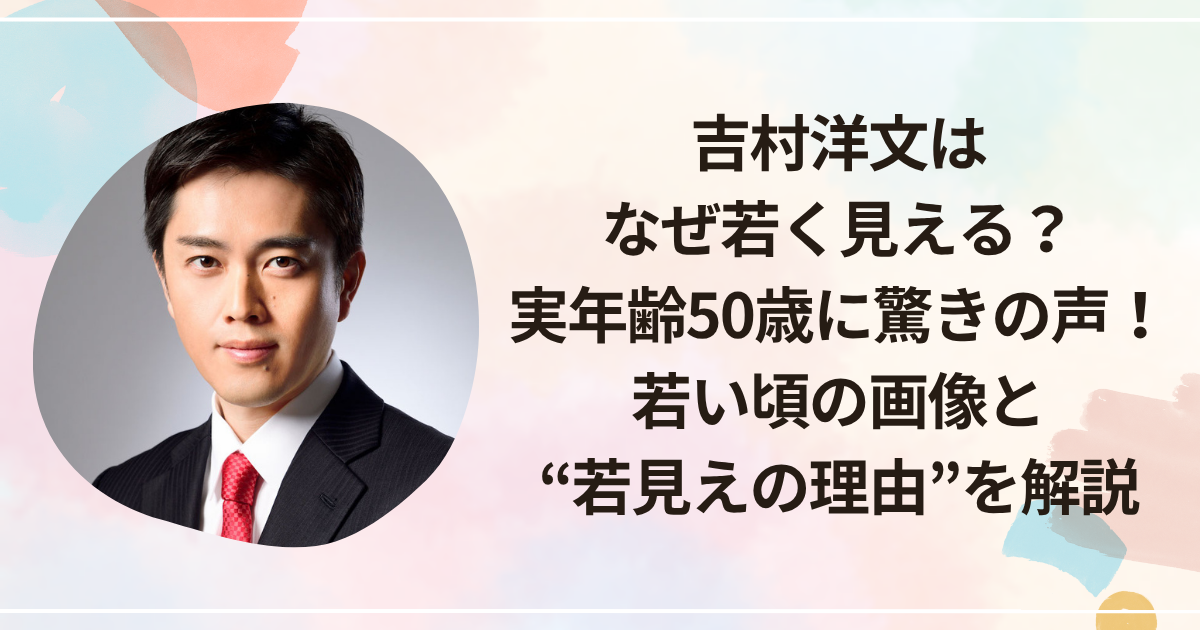 吉村洋文はなぜ若く見える？実年齢50歳に驚きの声！若い頃の画像と“若見えの理由”を解説