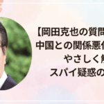 【岡田克也の質問内容は?】中国との関係悪化の原因をやさしく解説|スパイ疑惑の真相も