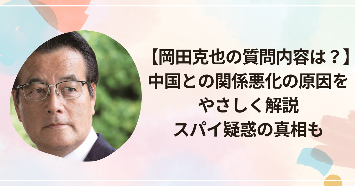 【岡田克也の質問内容は？】中国との関係悪化の原因をやさしく解説｜スパイ疑惑の真相も