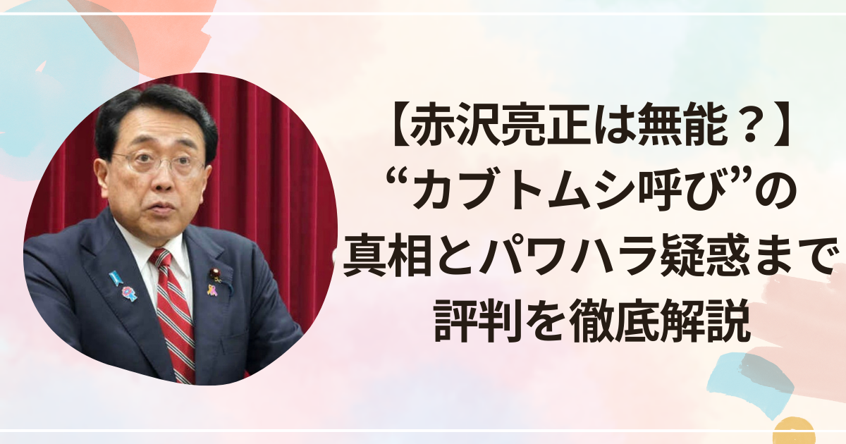 【赤沢亮正は無能？】“カブトムシ呼び”の真相とパワハラ疑惑まで評判を徹底解説