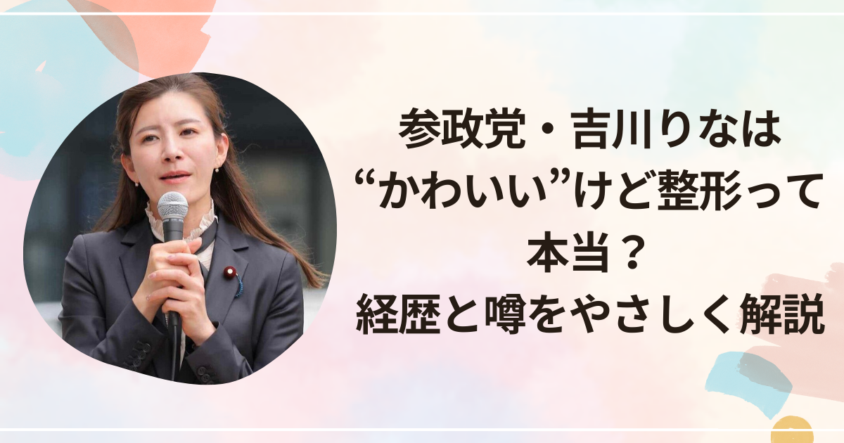 参政党・吉川りなは“かわいい”けど整形って本当？経歴と噂をやさしく解説