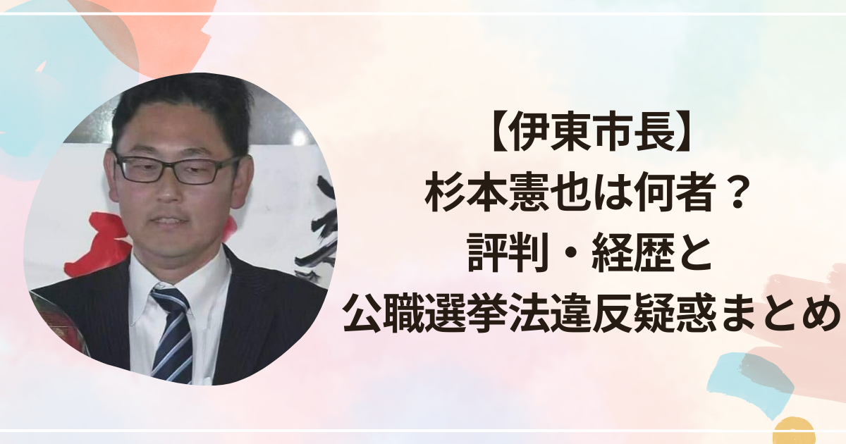 【伊東市長】杉本憲也は何者？評判・経歴と公職選挙法違反疑惑まとめ