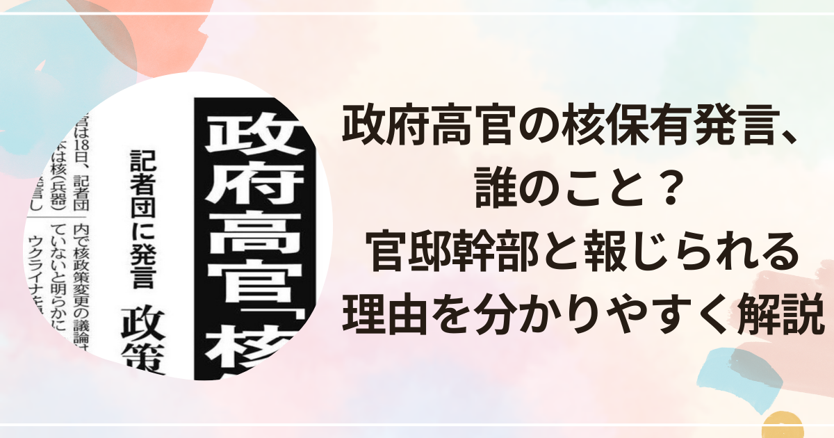政府高官の核保有発言、誰のこと？官邸幹部と報じられる理由を分かりやすく解説