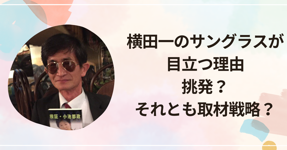 横田一のサングラスが目立つ理由｜挑発？それとも取材戦略？
