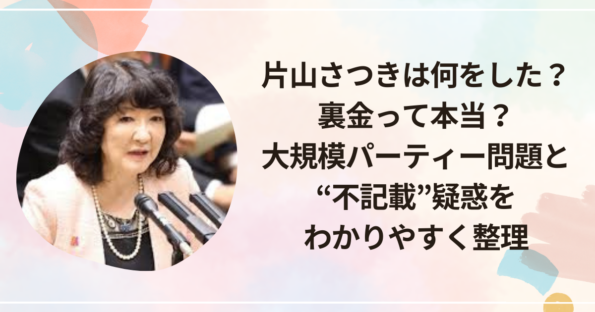 片山さつきは何をした？裏金って本当？大規模パーティー問題と“不記載”疑惑をわかりやすく整理