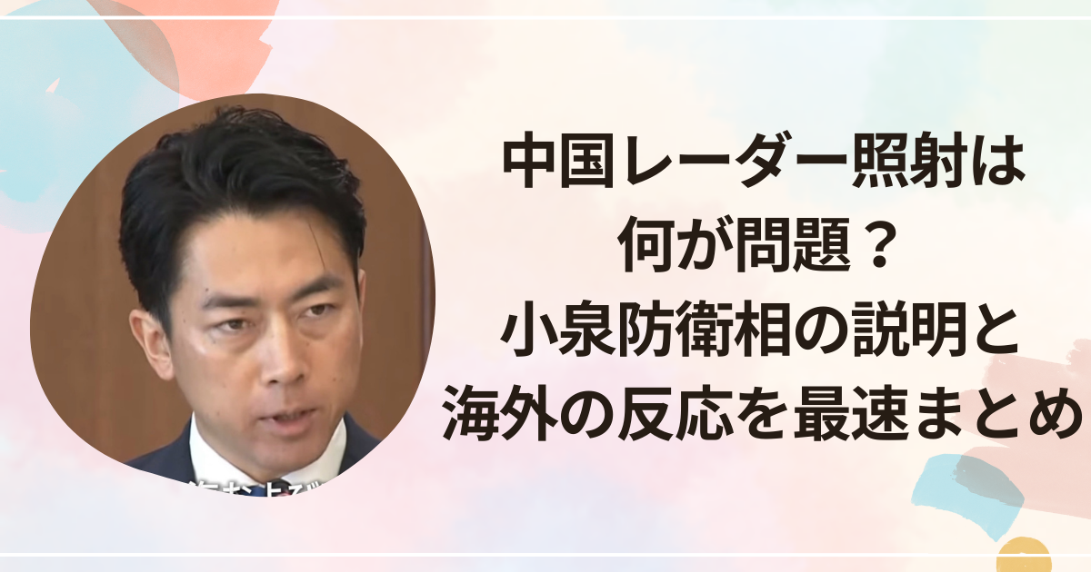 中国レーダー照射は何が問題？小泉防衛相の説明と海外の反応を最速まとめ