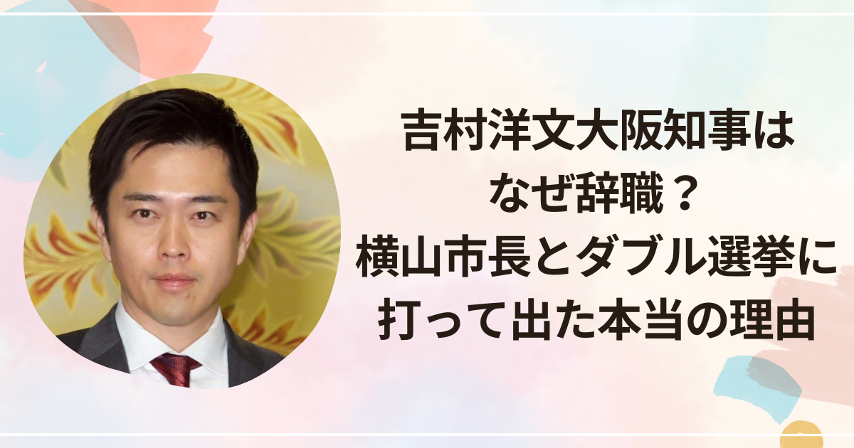 吉村洋文大阪知事はなぜ辞職？横山市長とダブル選挙に打って出た本当の理由