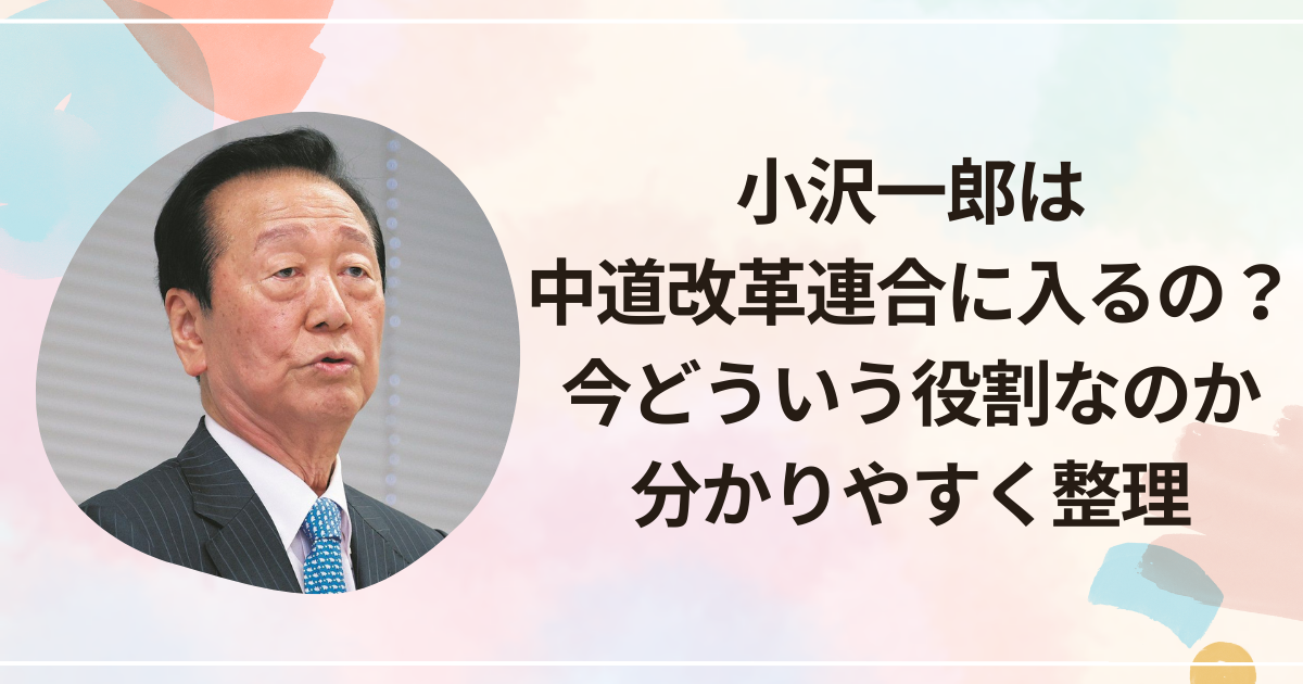 小沢一郎は中道改革連合に入るの？今どういう役割なのか分かりやすく整理
