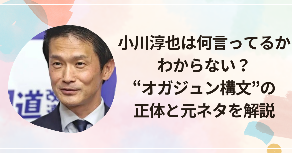 小川淳也は何言ってるかわからない？“オガジュン構文”の正体と元ネタを解説