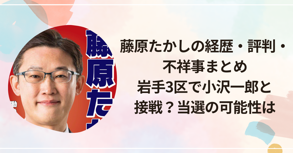 藤原たかしの経歴・評判・不祥事まとめ｜岩手3区で小沢一郎と接戦？当選の可能性は