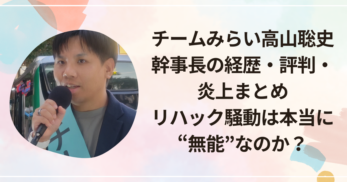 チームみらい高山聡史幹事長の経歴・評判・炎上まとめ｜リハック騒動は本当に“無能”なのか？