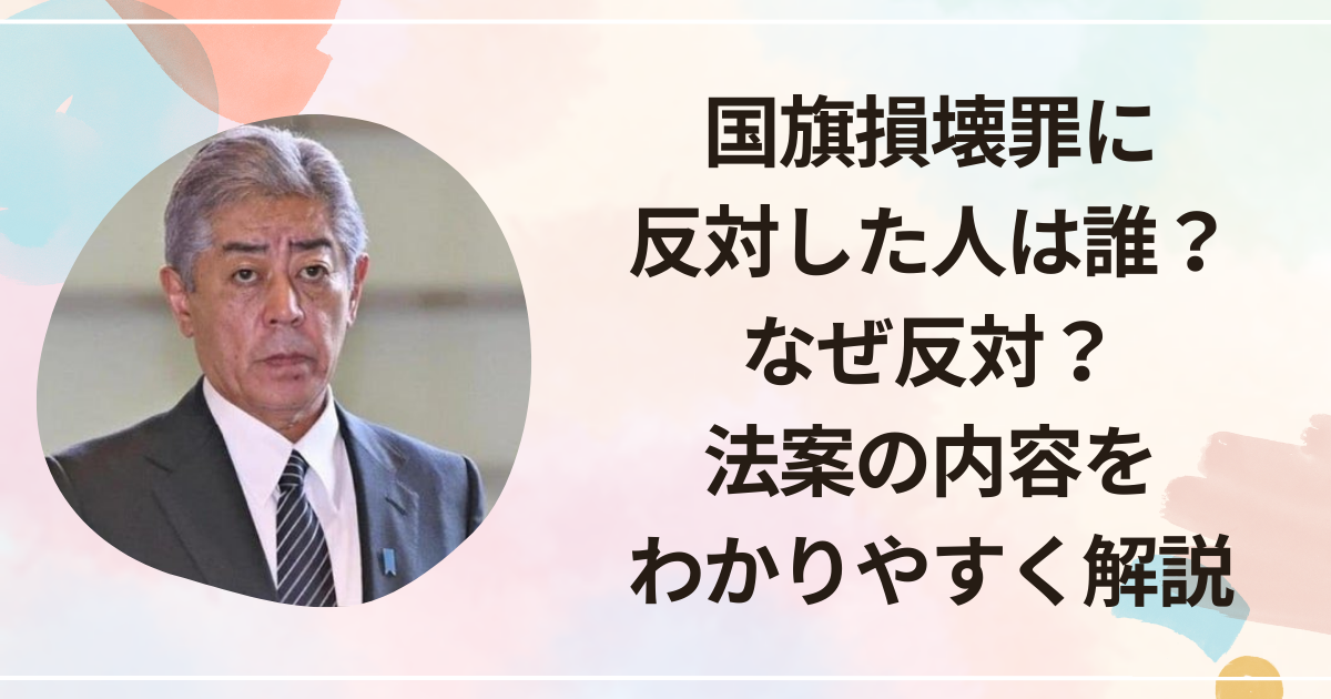 国旗損壊罪に反対した人は誰？なぜ反対？法案の内容をわかりやすく解説