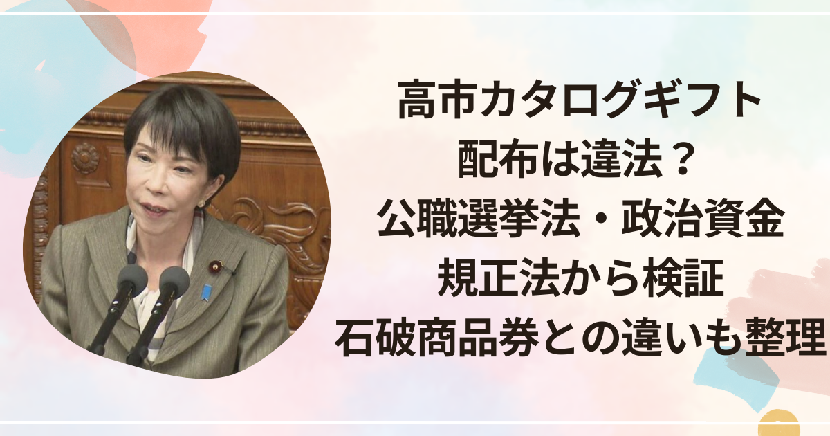 高市カタログギフト配布は違法？公職選挙法・政治資金規正法から検証｜石破商品券との違いも整理