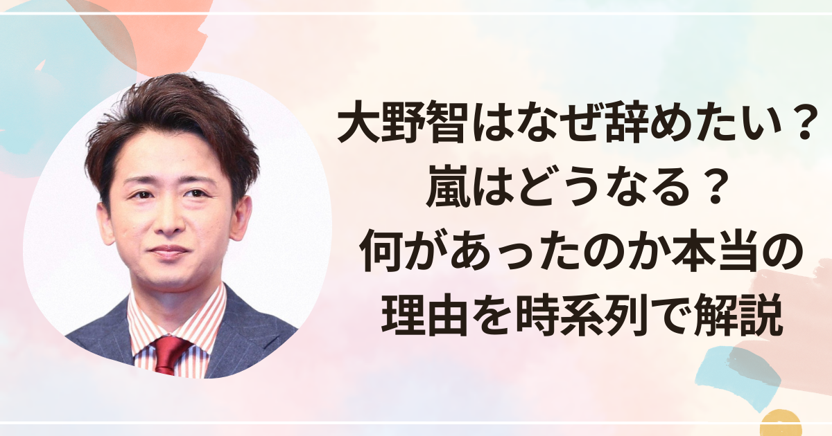 大野智はなぜ辞めたい？嵐はどうなる？何があったのか本当の理由を時系列で解説