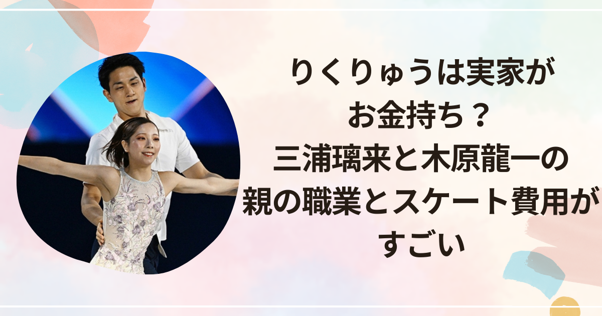 りくりゅうは実家がお金持ち？三浦璃来と木原龍一の親の職業とスケート費用がすごい