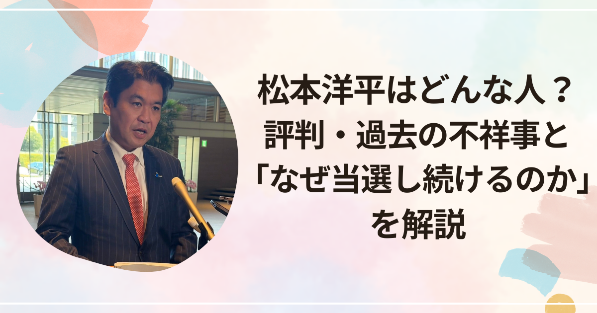 松本洋平はどんな人？評判・過去の不祥事と「なぜ当選し続けるのか」を解説