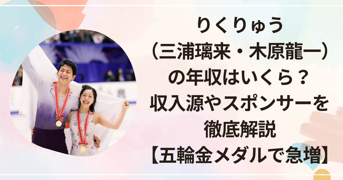 りくりゅう（三浦璃来・木原龍一）の年収はいくら？収入源やスポンサーを徹底解説【五輪金メダルで急増】