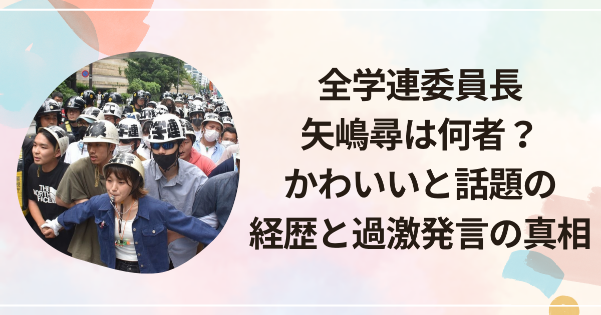 全学連委員長・矢嶋尋は何者？かわいいと話題の経歴と過激発言の真相