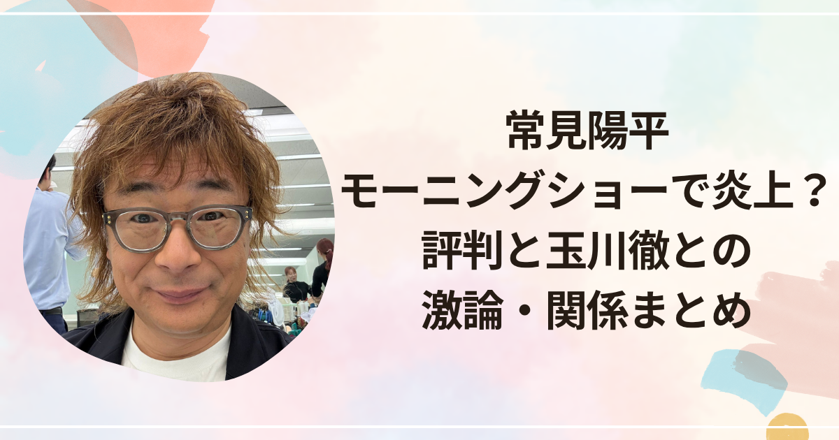 常見陽平 モーニングショーで炎上？評判と玉川徹との激論・関係まとめ