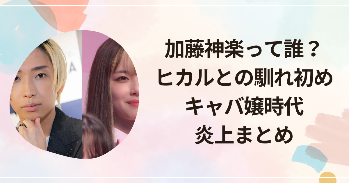 加藤神楽って誰？ヒカルとの馴れ初め・キャバ嬢時代・炎上まとめ