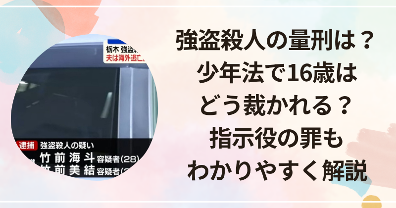 強盗殺人の量刑は？少年法で16歳はどう裁かれる？指示役の罪もわかりやすく解説