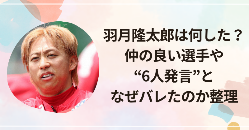 羽月隆太郎は何した？仲の良い選手や“6人発言”となぜバレたのか整理