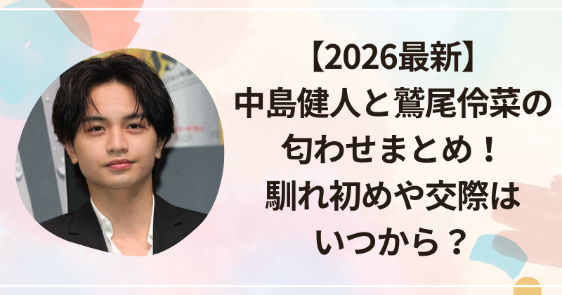 【2026最新】中島健人と鷲尾伶菜の匂わせまとめ！馴れ初めや交際はいつから？