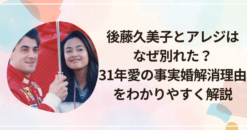 後藤久美子とアレジはなぜ別れた？31年愛の事実婚解消理由をわかりやすく解説