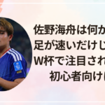 佐野海舟は何がすごい？足が速いだけじゃない！W杯で注目される理由を初心者向けに解説