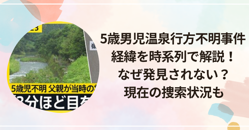 5歳男児温泉行方不明事件 経緯を時系列で解説！なぜ発見されない？現在の捜索状況も