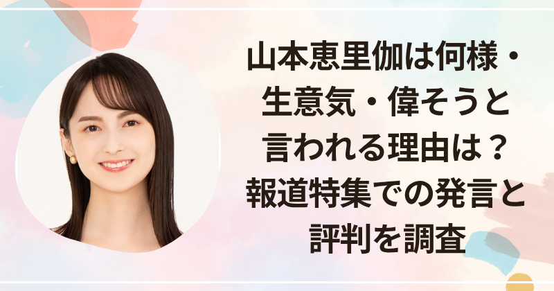 山本恵里伽は何様・生意気・偉そうと言われる理由は？報道特集での発言と評判を調査